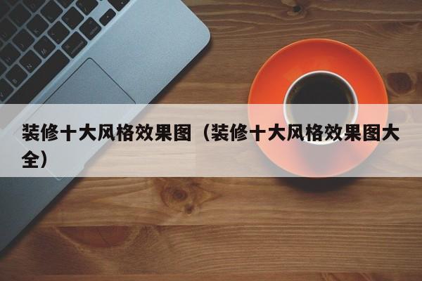 装修十大风格效果图（装修十大风格效果图大全）,第1张