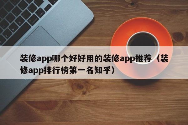 装修app哪个好好用的装修app推荐（装修app排行榜第一名知乎）,第1张