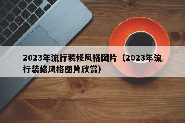 2023年流行装修风格图片（2023年流行装修风格图片欣赏）,第1张