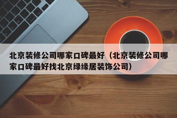 北京装修公司哪家口碑最好（北京装修公司哪家口碑最好找北京绿缘居装饰公司）,第1张