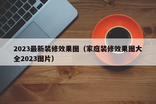 2023最新装修效果图（家庭装修效果图大全2023图片）,第1张