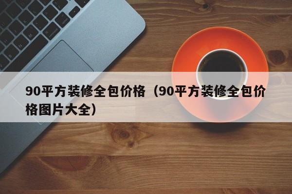 90平方装修全包价格（90平方装修全包价格图片大全）,第1张