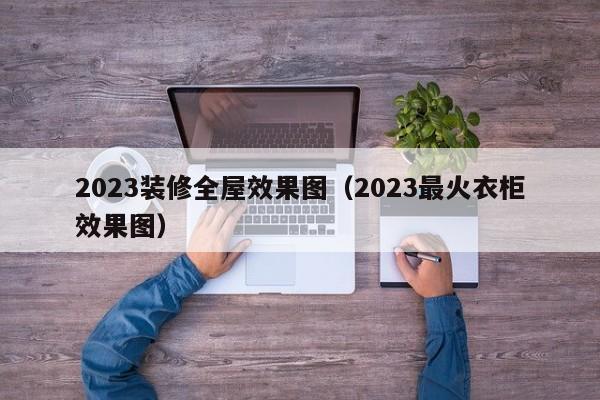 2023装修全屋效果图（2023最火衣柜效果图）,第1张