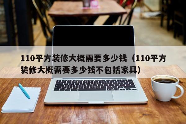 110平方装修大概需要多少钱（110平方装修大概需要多少钱不包括家具）,第1张