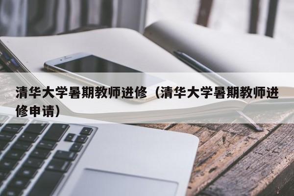 清华大学暑期教师进修（清华大学暑期教师进修申请）,第1张