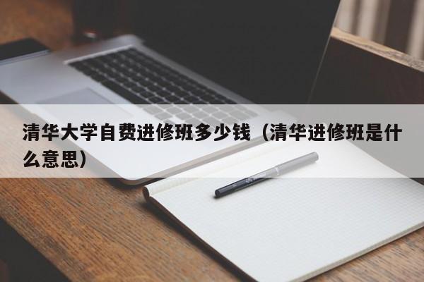 清华大学自费进修班多少钱（清华进修班是什么意思）,第1张