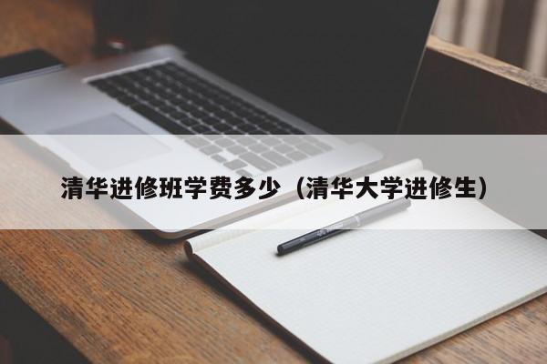 清华进修班学费多少（清华大学进修生）,第1张