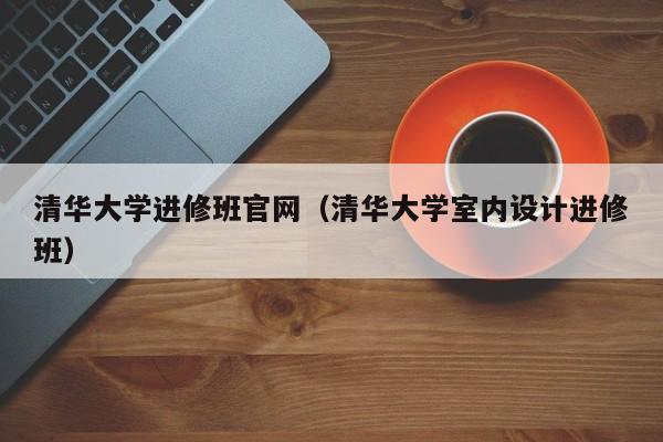 清华大学进修班官网（清华大学室内设计进修班）,第1张