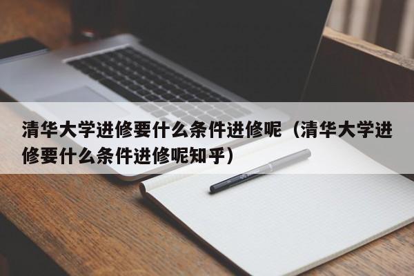 清华大学进修要什么条件进修呢（清华大学进修要什么条件进修呢知乎）,第1张