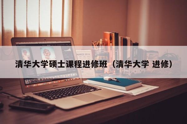 清华大学硕士课程进修班（清华大学 进修）,第1张