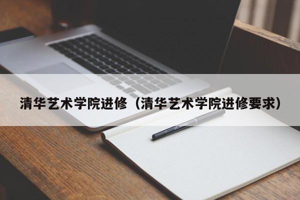 清华艺术学院进修（清华艺术学院进修要求）,第1张