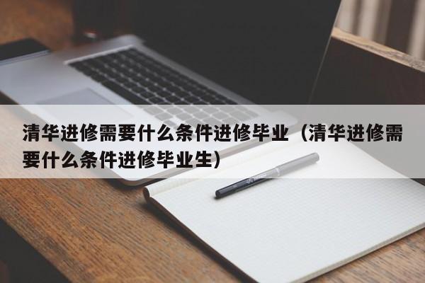 清华进修需要什么条件进修毕业（清华进修需要什么条件进修毕业生）,第1张