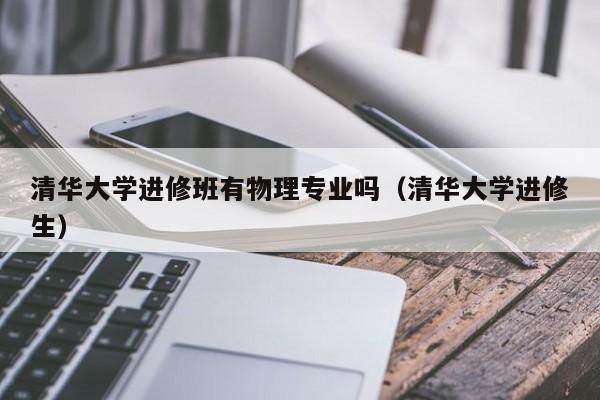 清华大学进修班有物理专业吗（清华大学进修生）,第1张