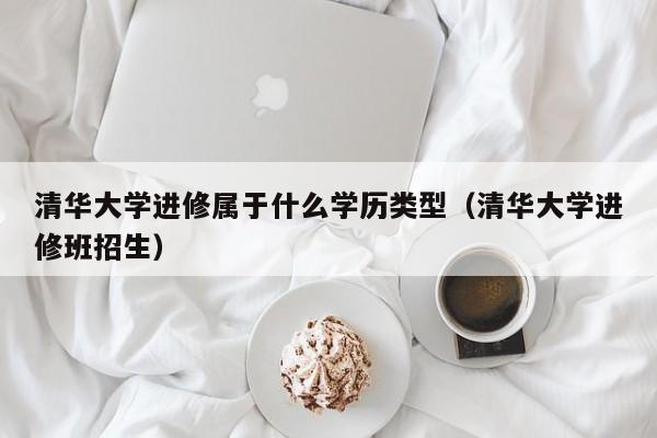 清华大学进修属于什么学历类型（清华大学进修班招生）,第1张