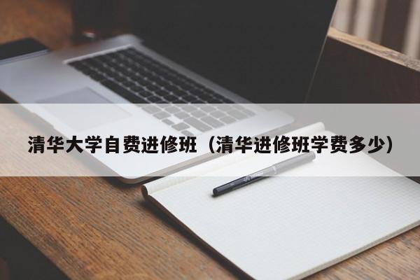 清华大学自费进修班（清华进修班学费多少）,第1张