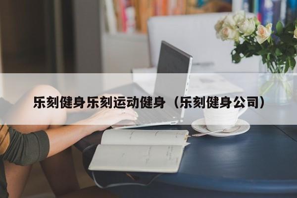 乐刻健身乐刻运动健身（乐刻健身公司）,第1张